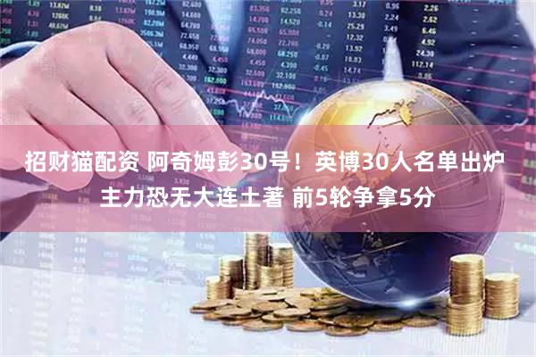 招财猫配资 阿奇姆彭30号！英博30人名单出炉 主力恐无大连土著 前5轮争拿5分
