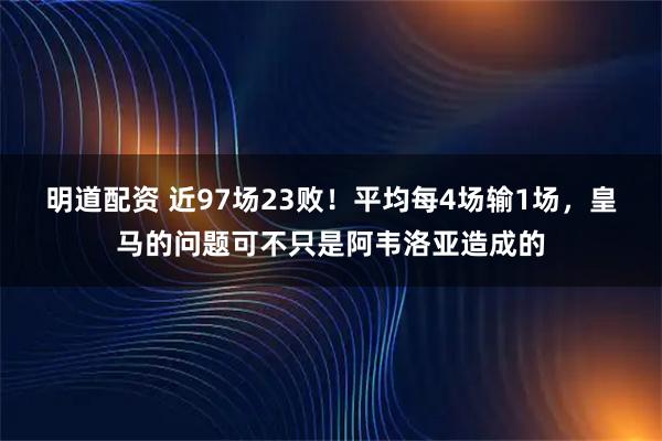 明道配资 近97场23败！平均每4场输1场，皇马的问题可不只是阿韦洛亚造成的