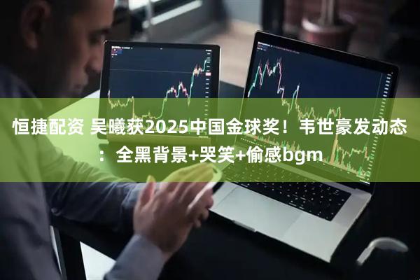 恒捷配资 吴曦获2025中国金球奖！韦世豪发动态：全黑背景+哭笑+偷感bgm