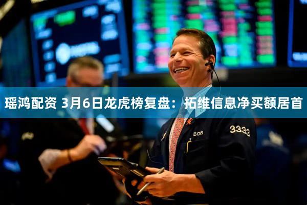 瑶鸿配资 3月6日龙虎榜复盘：拓维信息净买额居首