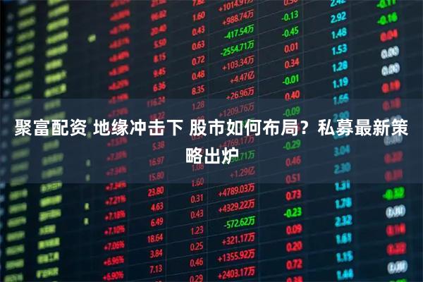 聚富配资 地缘冲击下 股市如何布局？私募最新策略出炉