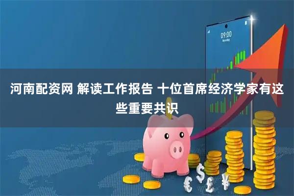 河南配资网 解读工作报告 十位首席经济学家有这些重要共识