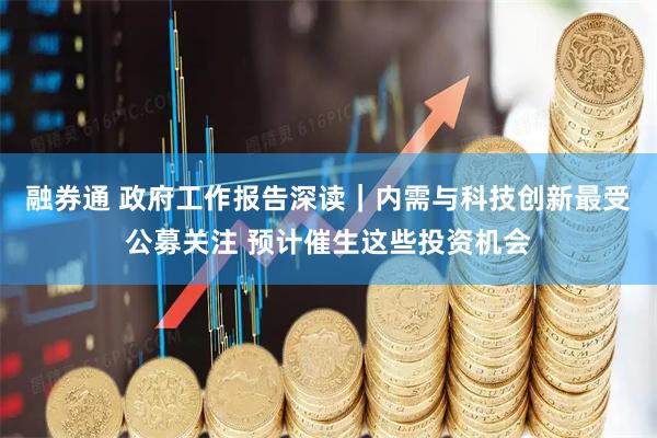 融券通 政府工作报告深读｜内需与科技创新最受公募关注 预计催生这些投资机会
