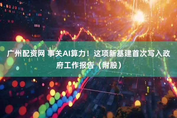 广州配资网 事关AI算力！这项新基建首次写入政府工作报告（附股）