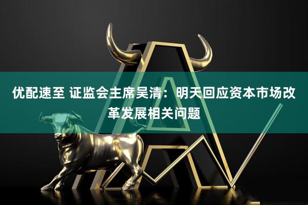 优配速至 证监会主席吴清：明天回应资本市场改革发展相关问题