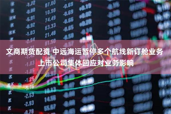 文商期货配资 中远海运暂停多个航线新订舱业务 上市公司集体回应对业务影响