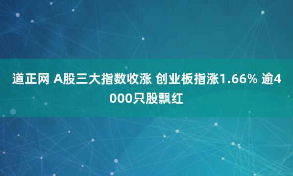道正网 A股三大指数收涨 创业板指涨1.66% 逾4000只股飘红