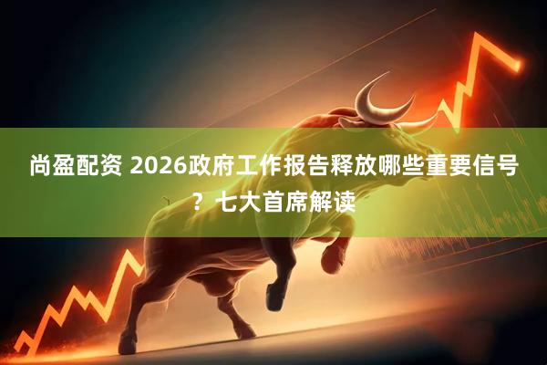 尚盈配资 2026政府工作报告释放哪些重要信号？七大首席解读