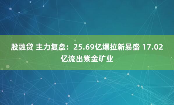 股融贷 主力复盘：25.69亿爆拉新易盛 17.02亿流出紫金矿业
