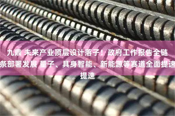 九鼎 未来产业顶层设计落子！政府工作报告全链条部署发展 量子、具身智能、新能源等赛道全面提速