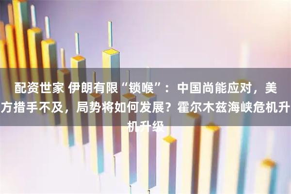 配资世家 伊朗有限“锁喉”：中国尚能应对，美西方措手不及，局势将如何发展？霍尔木兹海峡危机升级