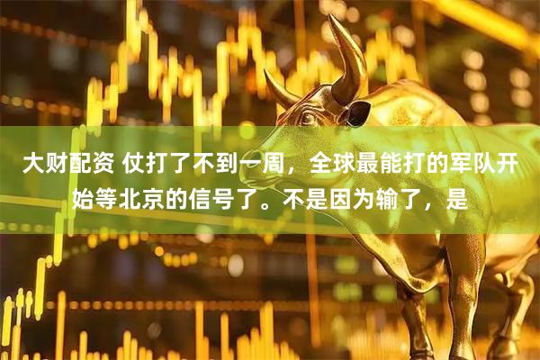 大财配资 仗打了不到一周，全球最能打的军队开始等北京的信号了。不是因为输了，是