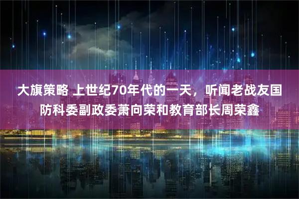 大旗策略 上世纪70年代的一天，听闻老战友国防科委副政委萧向荣和教育部长周荣鑫