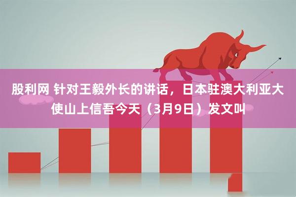 股利网 针对王毅外长的讲话，日本驻澳大利亚大使山上信吾今天（3月9日）发文叫
