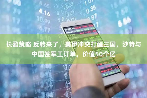 长盈策略 反转来了，美伊冲突打醒三国，沙特与中国签军工订单，价值50个亿