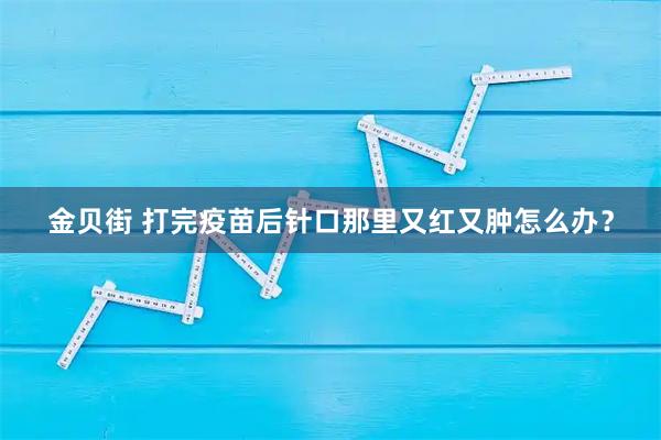 金贝街 打完疫苗后针口那里又红又肿怎么办？