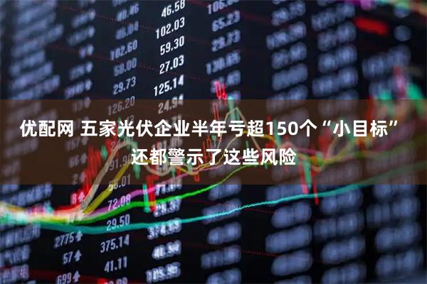 优配网 五家光伏企业半年亏超150个“小目标” 还都警示了这些风险