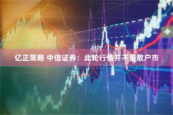 亿正策略 中信证券：此轮行情并不是散户市