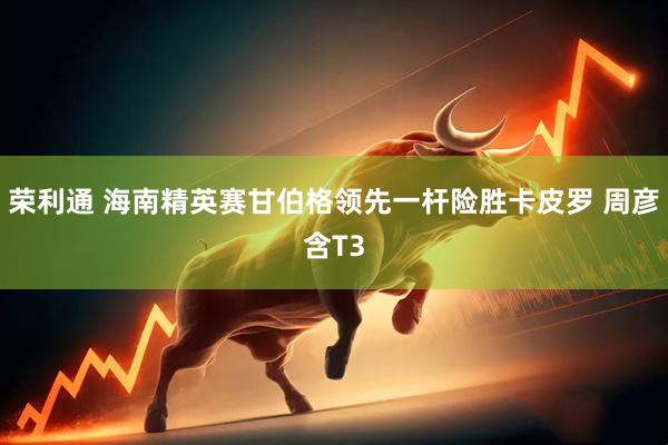 荣利通 海南精英赛甘伯格领先一杆险胜卡皮罗 周彦含T3