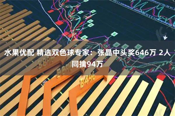 水果优配 精选双色球专家：张晶中头奖646万 2人同擒94万