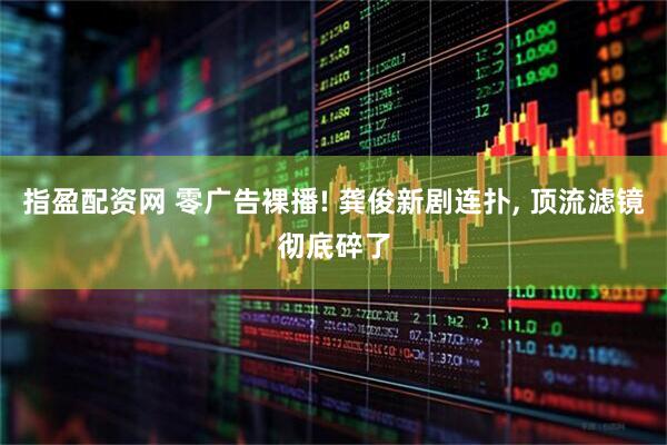 指盈配资网 零广告裸播! 龚俊新剧连扑, 顶流滤镜彻底碎了