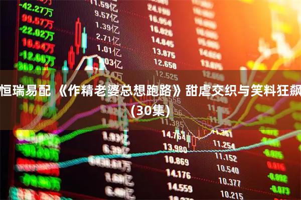 恒瑞易配 《作精老婆总想跑路》甜虐交织与笑料狂飙(30集)
