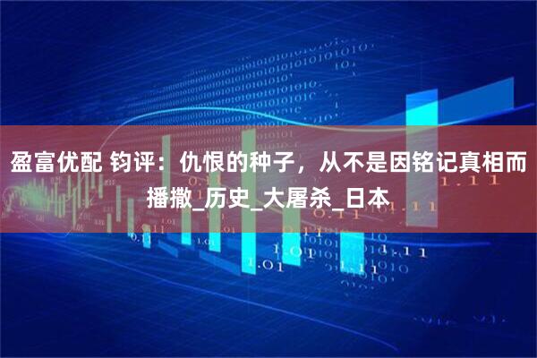 盈富优配 钧评：仇恨的种子，从不是因铭记真相而播撒_历史_大屠杀_日本