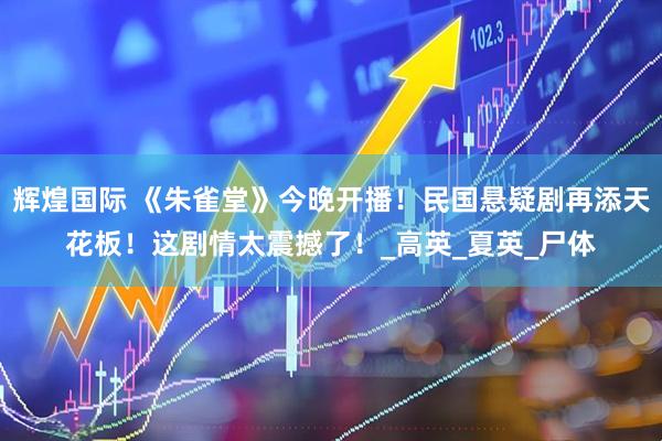 辉煌国际 《朱雀堂》今晚开播！民国悬疑剧再添天花板！这剧情太震撼了！_高英_夏英_尸体