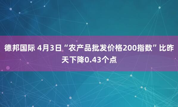 德邦国际 4月3日“农产品批发价格200指数”比昨天下降0.43个点