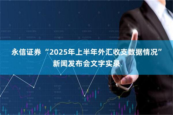 永信证券 “2025年上半年外汇收支数据情况”新闻发布会文字实录