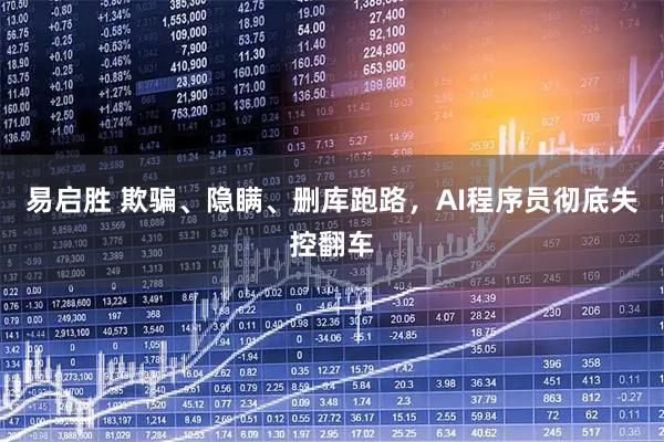 易启胜 欺骗、隐瞒、删库跑路，AI程序员彻底失控翻车