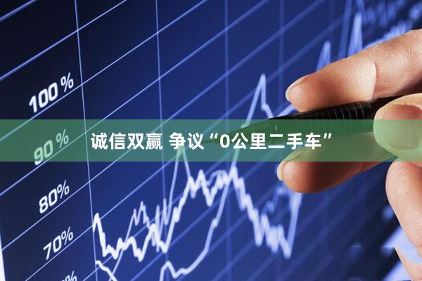 诚信双赢 争议“0公里二手车”