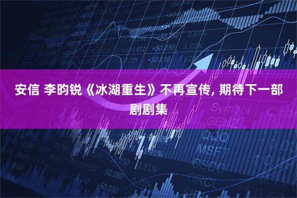 安信 李昀锐《冰湖重生》不再宣传, 期待下一部剧剧集