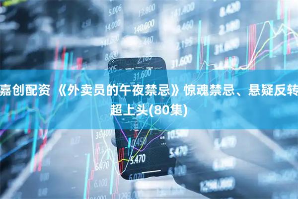 嘉创配资 《外卖员的午夜禁忌》惊魂禁忌、悬疑反转超上头(80集)