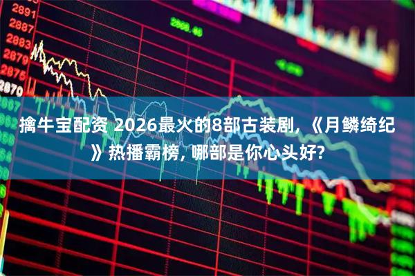 擒牛宝配资 2026最火的8部古装剧, 《月鳞绮纪》热播霸榜, 哪部是你心头好?