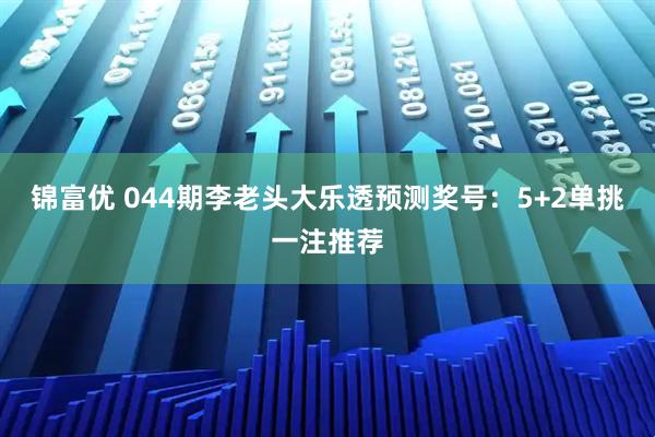 锦富优 044期李老头大乐透预测奖号：5+2单挑一注推荐