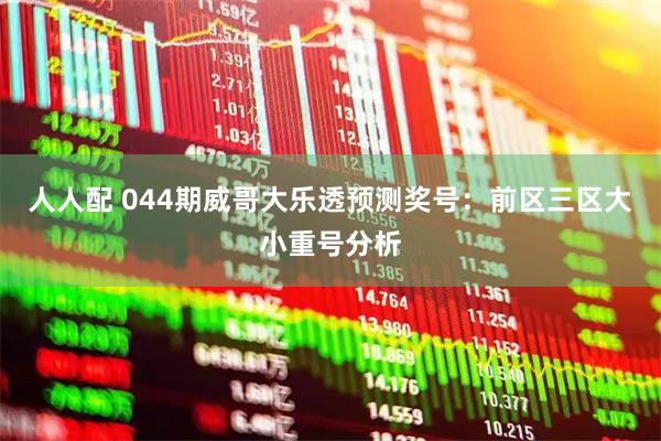 人人配 044期威哥大乐透预测奖号：前区三区大小重号分析