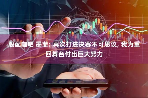 股配咖吧 墨菲: 再次打进决赛不可思议, 我为重回舞台付出巨大努力