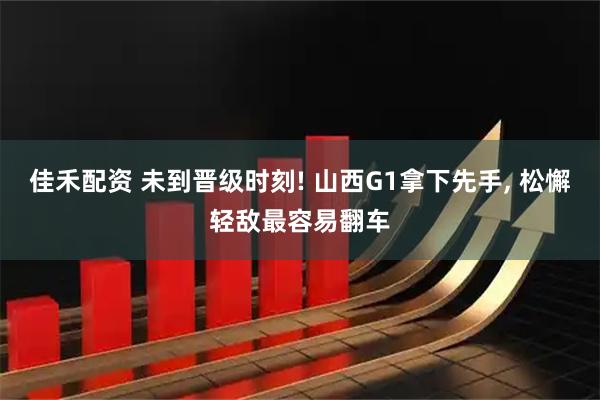 佳禾配资 未到晋级时刻! 山西G1拿下先手, 松懈轻敌最容易翻车
