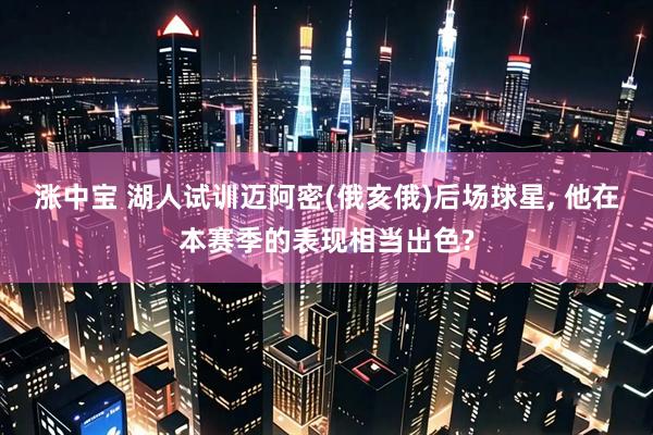 涨中宝 湖人试训迈阿密(俄亥俄)后场球星, 他在本赛季的表现相当出色?