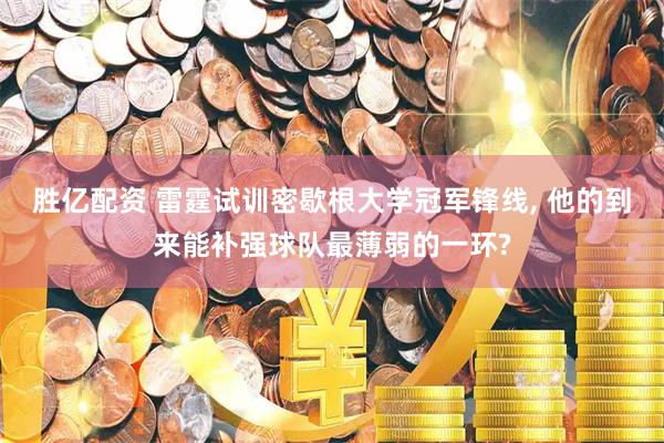 胜亿配资 雷霆试训密歇根大学冠军锋线, 他的到来能补强球队最薄弱的一环?