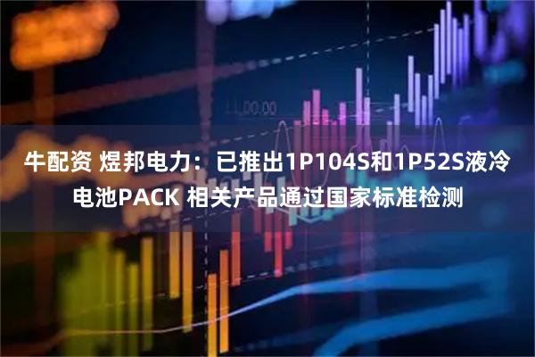 牛配资 煜邦电力：已推出1P104S和1P52S液冷电池PACK 相关产品通过国家标准检测