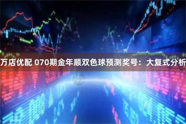 万店优配 070期金年顺双色球预测奖号：大复式分析