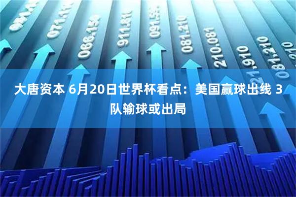 大唐资本 6月20日世界杯看点:美国赢球出线 3队输球或出局
