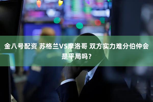 金八号配资 苏格兰VS摩洛哥 双方实力难分伯仲会是平局吗？