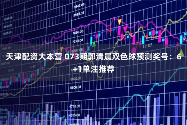 天津配资大本营 073期郭清晨双色球预测奖号：6+1单注推荐