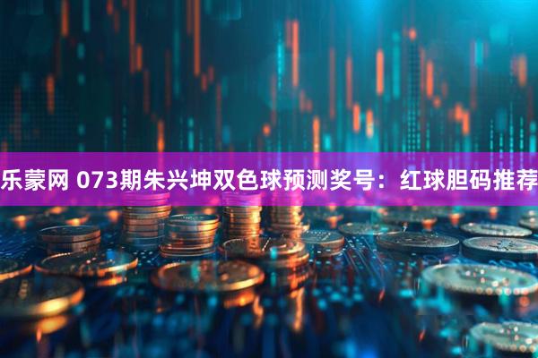 乐蒙网 073期朱兴坤双色球预测奖号：红球胆码推荐
