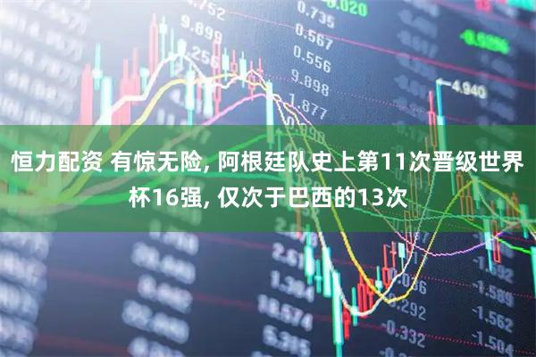 恒力配资 有惊无险, 阿根廷队史上第11次晋级世界杯16强, 仅次于巴西的13次