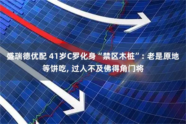 盛瑞德优配 41岁C罗化身“禁区木桩”: 老是原地等饼吃, 过人不及佛得角门将