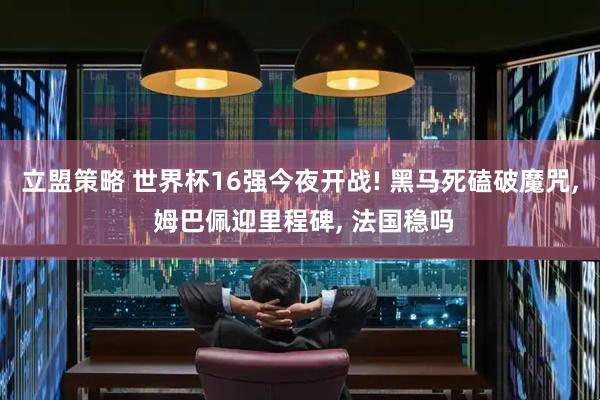 立盟策略 世界杯16强今夜开战! 黑马死磕破魔咒, 姆巴佩迎里程碑, 法国稳吗